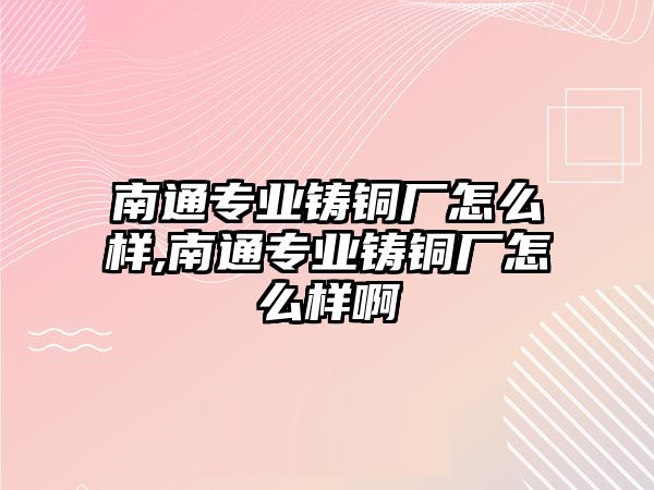 南通專業(yè)鑄銅廠怎么樣,南通專業(yè)鑄銅廠怎么樣啊