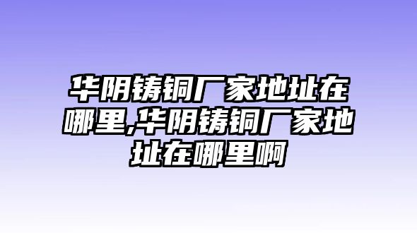 華陰鑄銅廠家地址在哪里,華陰鑄銅廠家地址在哪里啊