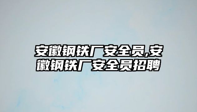 安徽鋼鐵廠安全員,安徽鋼鐵廠安全員招聘