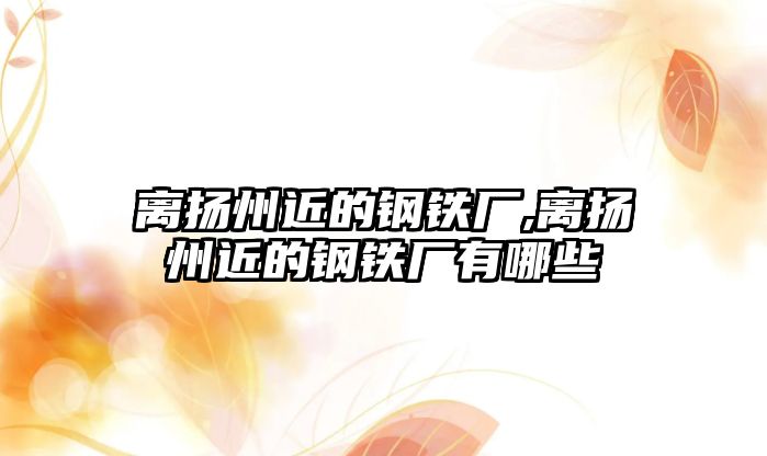 離揚(yáng)州近的鋼鐵廠,離揚(yáng)州近的鋼鐵廠有哪些