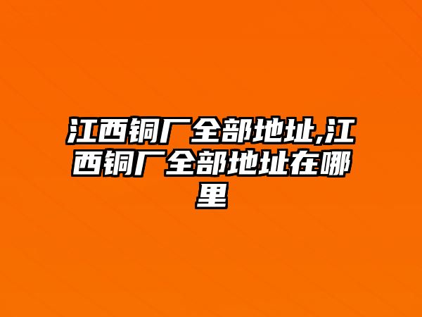 江西銅廠全部地址,江西銅廠全部地址在哪里