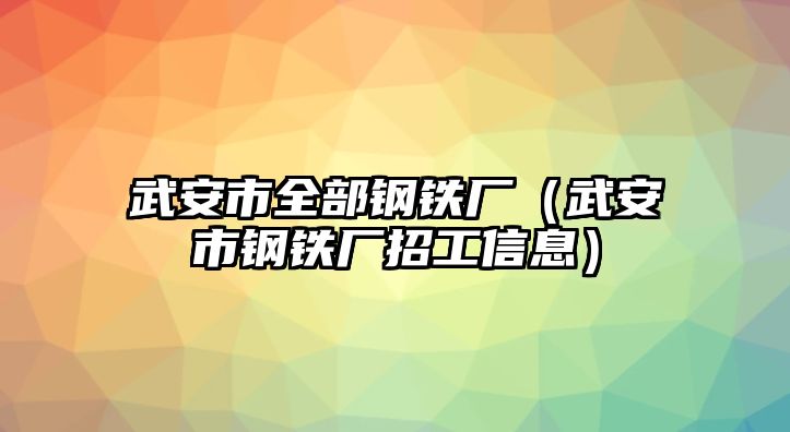 武安市全部鋼鐵廠（武安市鋼鐵廠招工信息）