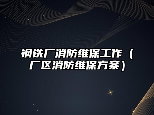 鋼鐵廠消防維保工作（廠區(qū)消防維保方案）