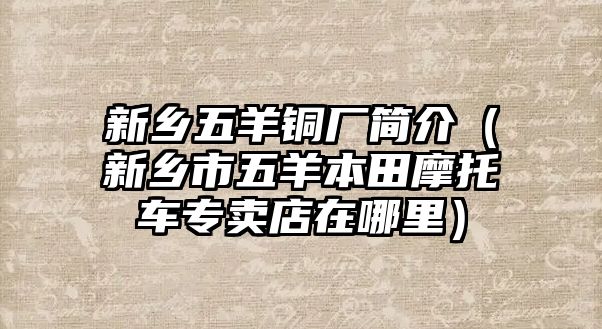 新鄉(xiāng)五羊銅廠簡介（新鄉(xiāng)市五羊本田摩托車專賣店在哪里）