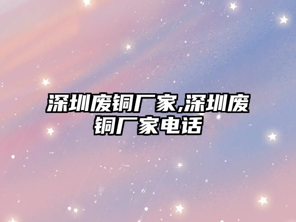 深圳廢銅廠家,深圳廢銅廠家電話