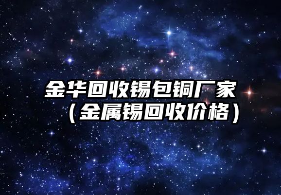 金華回收錫包銅廠家（金屬錫回收價格）