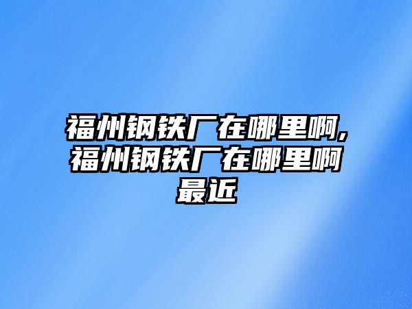 福州鋼鐵廠在哪里啊,福州鋼鐵廠在哪里啊最近