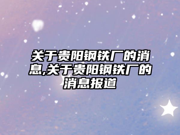 關于貴陽鋼鐵廠的消息,關于貴陽鋼鐵廠的消息報道