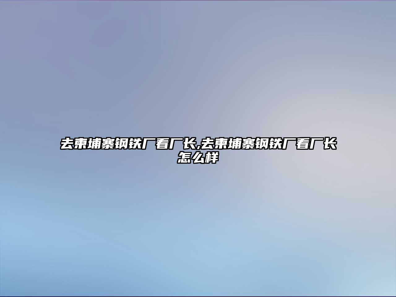 去柬埔寨鋼鐵廠看廠長,去柬埔寨鋼鐵廠看廠長怎么樣