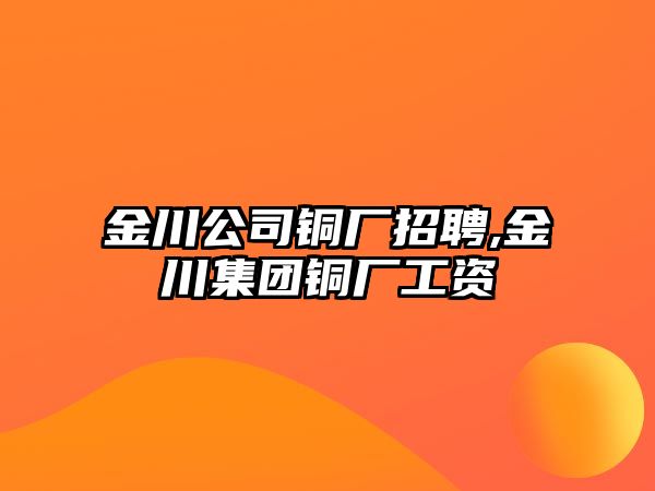 金川公司銅廠(chǎng)招聘,金川集團(tuán)銅廠(chǎng)工資