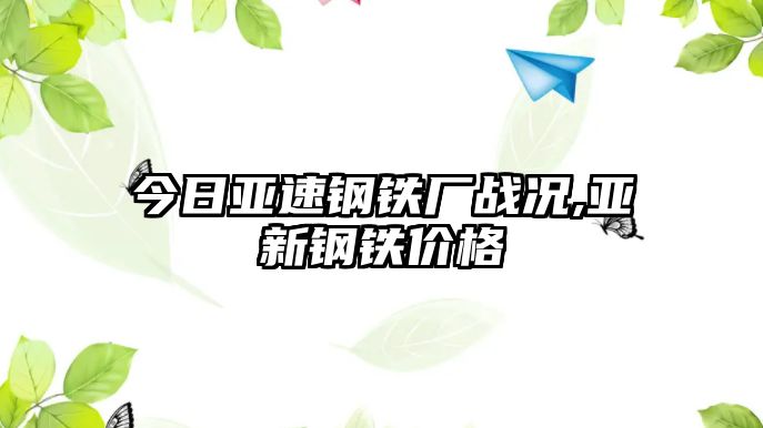 今日亞速鋼鐵廠戰(zhàn)況,亞新鋼鐵價格