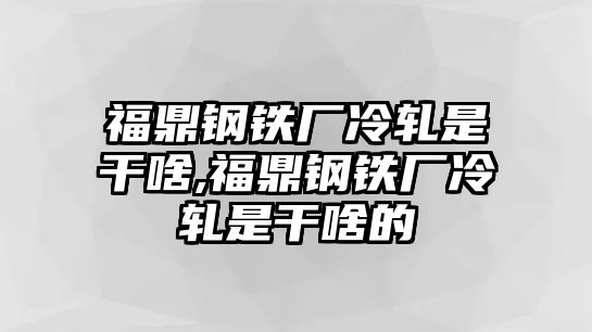 福鼎鋼鐵廠冷軋是干啥,福鼎鋼鐵廠冷軋是干啥的