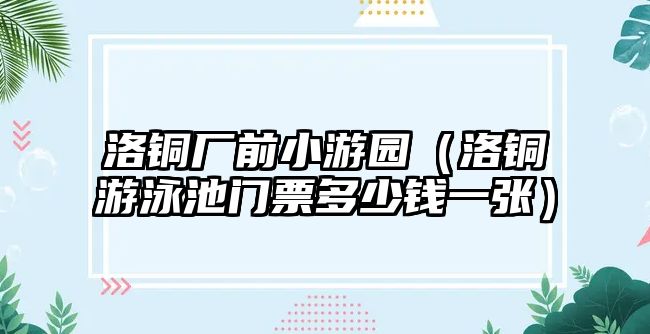 洛銅廠前小游園（洛銅游泳池門票多少錢一張）