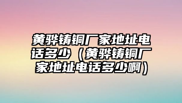 黃驊鑄銅廠家地址電話多少（黃驊鑄銅廠家地址電話多少啊）