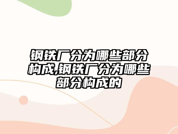 鋼鐵廠分為哪些部分構(gòu)成,鋼鐵廠分為哪些部分構(gòu)成的