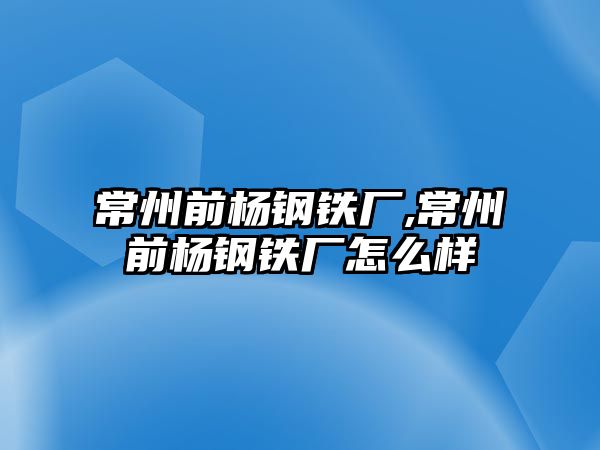 常州前楊鋼鐵廠,常州前楊鋼鐵廠怎么樣