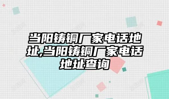 當陽鑄銅廠家電話地址,當陽鑄銅廠家電話地址查詢