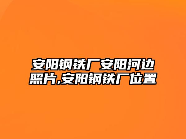 安陽鋼鐵廠安陽河邊照片,安陽鋼鐵廠位置