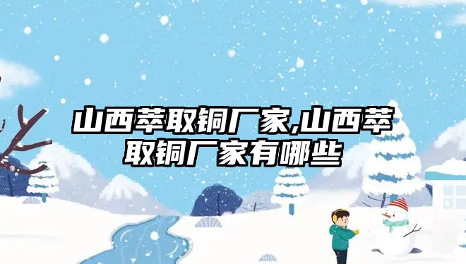 山西萃取銅廠家,山西萃取銅廠家有哪些