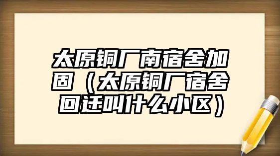 太原銅廠南宿舍加固（太原銅廠宿舍回遷叫什么小區(qū)）