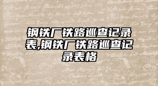 鋼鐵廠鐵路巡查記錄表,鋼鐵廠鐵路巡查記錄表格