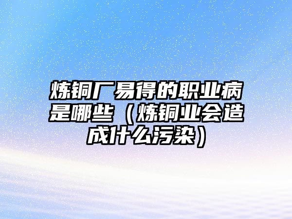 煉銅廠易得的職業(yè)病是哪些（煉銅業(yè)會造成什么污染）