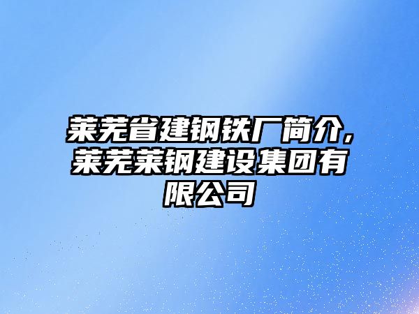 萊蕪省建鋼鐵廠簡介,萊蕪萊鋼建設(shè)集團(tuán)有限公司