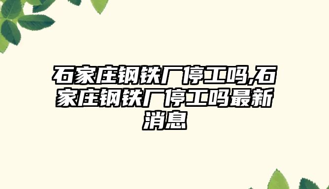 石家莊鋼鐵廠停工嗎,石家莊鋼鐵廠停工嗎最新消息