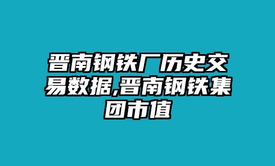 晉南鋼鐵廠歷史交易數(shù)據(jù),晉南鋼鐵集團市值