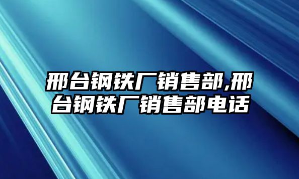 邢臺(tái)鋼鐵廠銷售部,邢臺(tái)鋼鐵廠銷售部電話