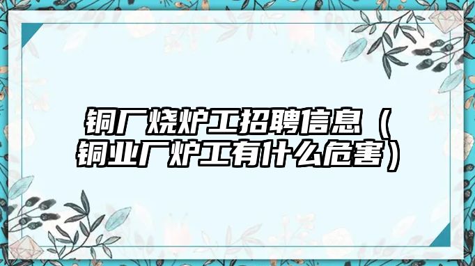 銅廠燒爐工招聘信息（銅業(yè)廠爐工有什么危害）