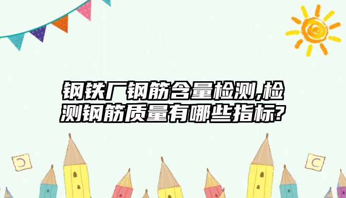 鋼鐵廠鋼筋含量檢測(cè),檢測(cè)鋼筋質(zhì)量有哪些指標(biāo)?