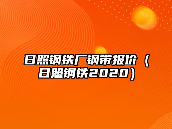 日照鋼鐵廠鋼帶報價（日照鋼鐵2020）