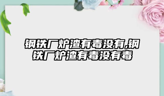 鋼鐵廠爐渣有毒沒有,鋼鐵廠爐渣有毒沒有毒