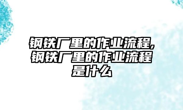 鋼鐵廠里的作業(yè)流程,鋼鐵廠里的作業(yè)流程是什么