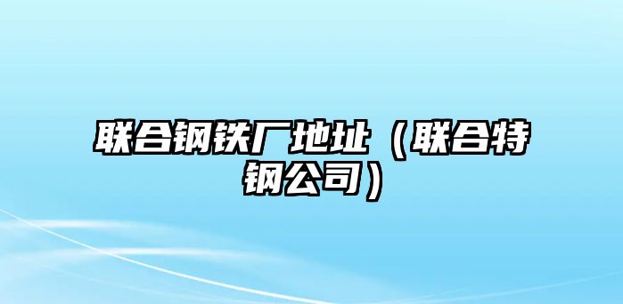 聯(lián)合鋼鐵廠地址（聯(lián)合特鋼公司）