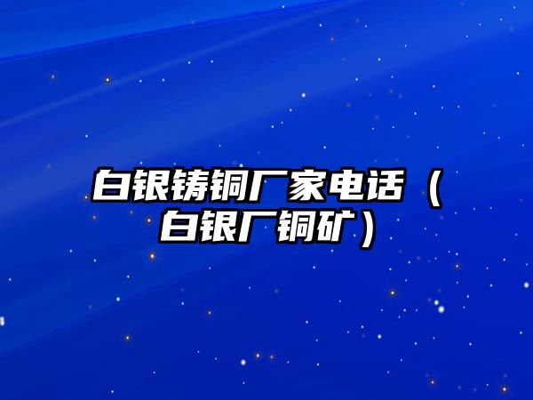 白銀鑄銅廠家電話(huà)（白銀廠銅礦）