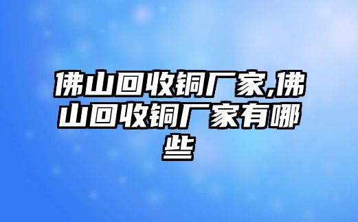 佛山回收銅廠家,佛山回收銅廠家有哪些