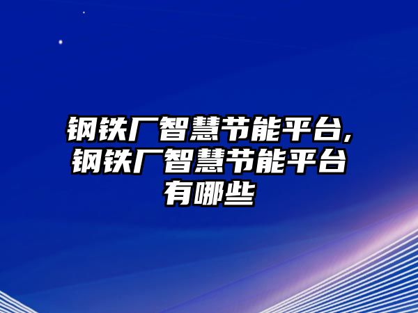 鋼鐵廠智慧節(jié)能平臺(tái),鋼鐵廠智慧節(jié)能平臺(tái)有哪些