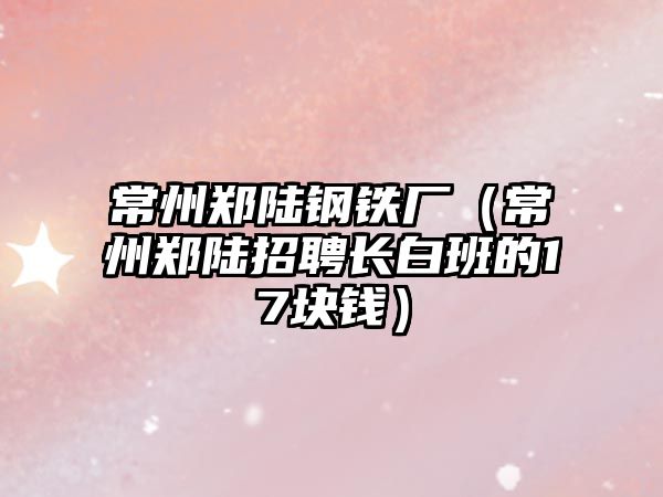 常州鄭陸鋼鐵廠（常州鄭陸招聘長(zhǎng)白班的17塊錢）