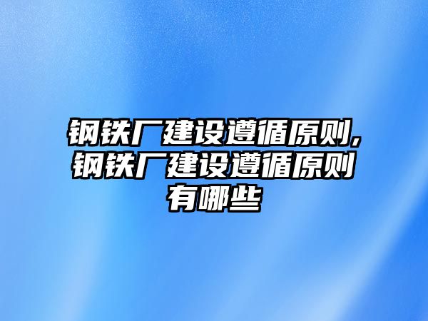 鋼鐵廠建設(shè)遵循原則,鋼鐵廠建設(shè)遵循原則有哪些