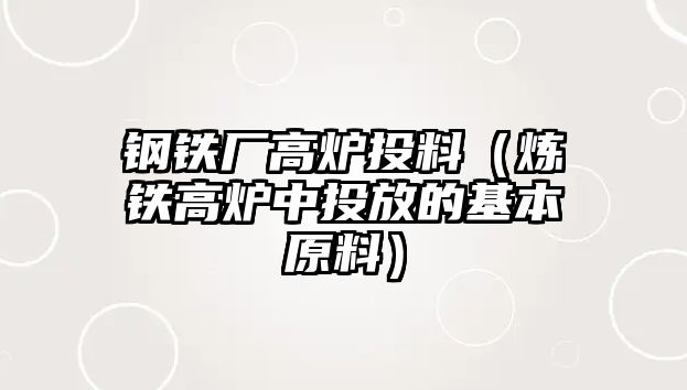 鋼鐵廠高爐投料（煉鐵高爐中投放的基本原料）