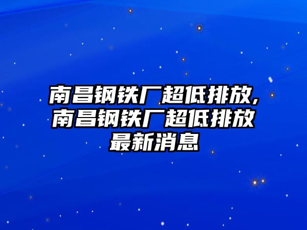 南昌鋼鐵廠超低排放,南昌鋼鐵廠超低排放最新消息