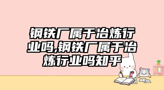 鋼鐵廠屬于冶煉行業(yè)嗎,鋼鐵廠屬于冶煉行業(yè)嗎知乎