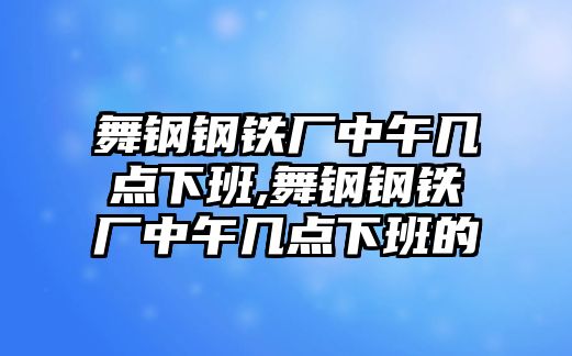 舞鋼鋼鐵廠中午幾點(diǎn)下班,舞鋼鋼鐵廠中午幾點(diǎn)下班的