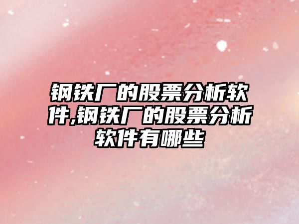 鋼鐵廠的股票分析軟件,鋼鐵廠的股票分析軟件有哪些