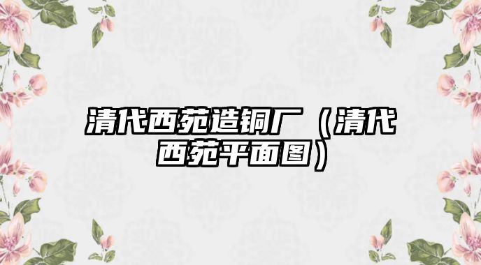 清代西苑造銅廠（清代西苑平面圖）