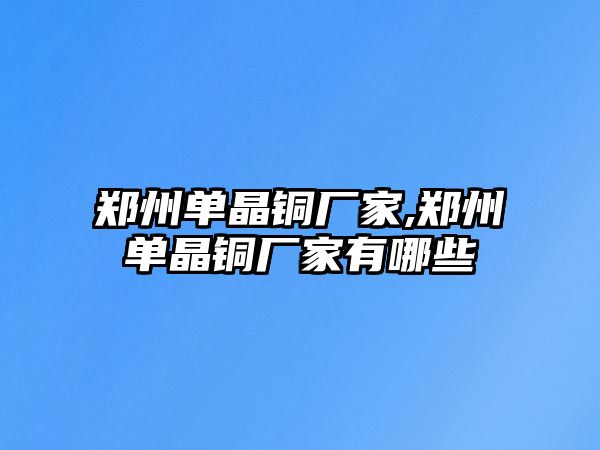 鄭州單晶銅廠家,鄭州單晶銅廠家有哪些