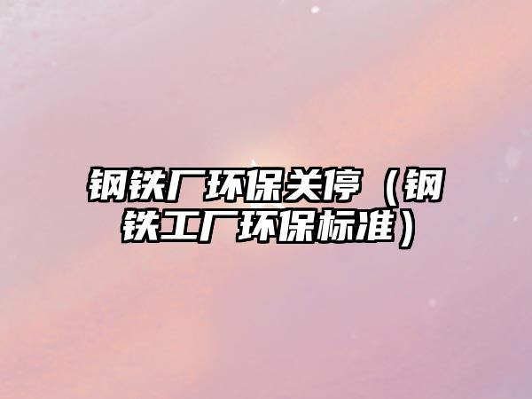 鋼鐵廠環(huán)保關(guān)停（鋼鐵工廠環(huán)保標(biāo)準(zhǔn)）