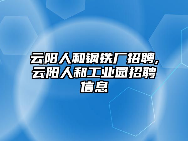 云陽人和鋼鐵廠招聘,云陽人和工業(yè)園招聘信息